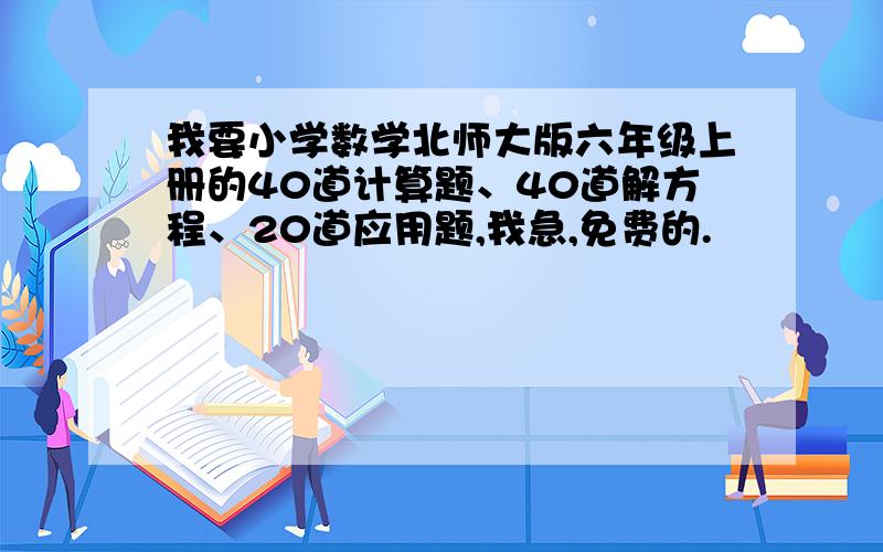 我要小学数学北师大版六年级上册的40道计算题、40道解方程、20道应用题,我急,免费的.