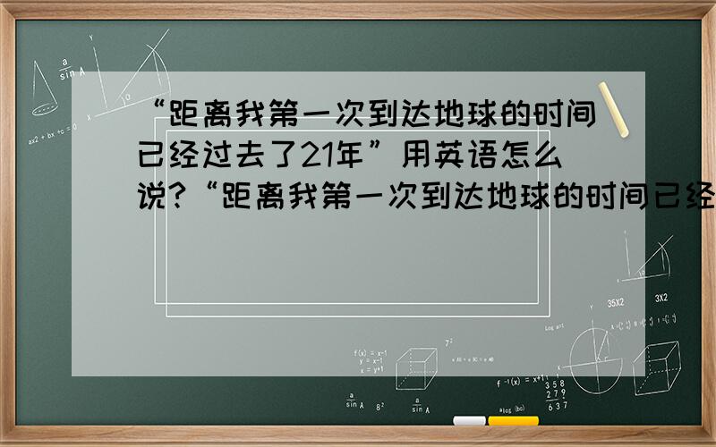 “距离我第一次到达地球的时间已经过去了21年”用英语怎么说?“距离我第一次到达地球的时间已经过去了21年”“我已经在地球上生存了21年”