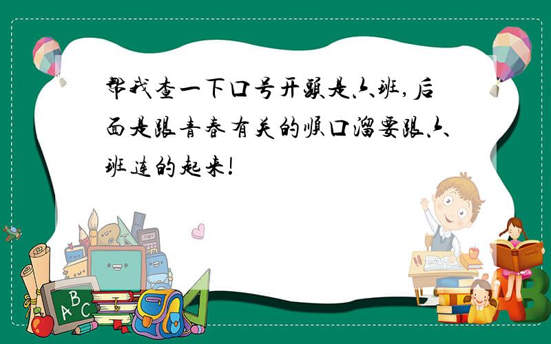 帮我查一下口号开头是六班,后面是跟青春有关的顺口溜要跟六班连的起来!