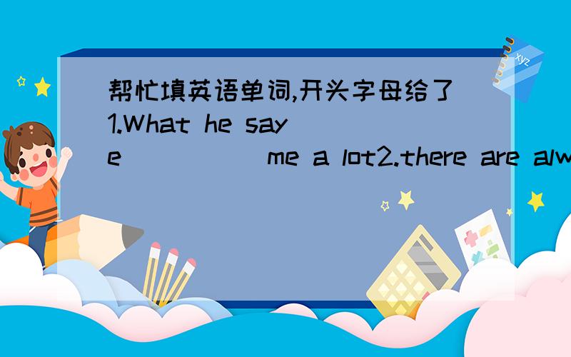 帮忙填英语单词,开头字母给了1.What he say e_____ me a lot2.there are always many a_______ during the TV show,about which most people feel terribie.3.Sun Haiping is Liu xiang's c_______.4.The four s______ of English learning are listening,