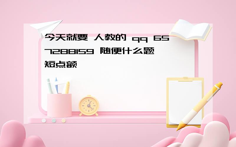 今天就要 人教的 qq 657288159 随便什么题 短点额