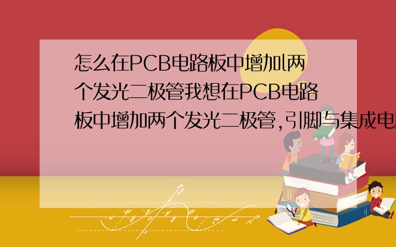 怎么在PCB电路板中增加l两个发光二极管我想在PCB电路板中增加两个发光二极管,引脚与集成电路管脚相连,请问具体操作步骤应该怎么做