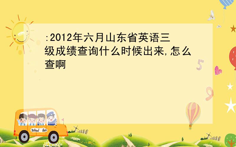 :2012年六月山东省英语三级成绩查询什么时候出来,怎么查啊