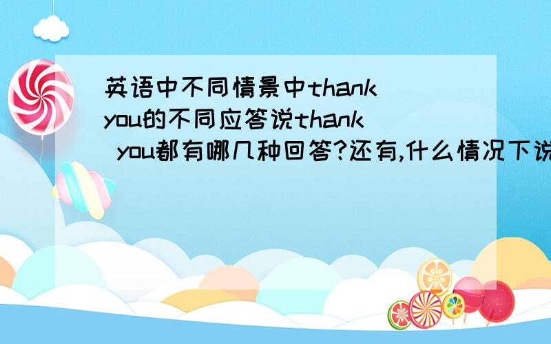 英语中不同情景中thank you的不同应答说thank you都有哪几种回答?还有,什么情况下说thank you之后回答you're welcome./That's all right./not at all./my pleasure请英语高手指教!快来回答 100分哦