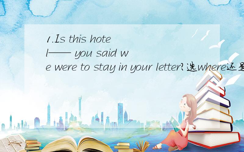 1.Is this hotel—— you said we were to stay in your letter?选where还是in which 为什么,是什么从句2.I told Jim jokingly that his painting look like a mess from—— I was.选where还是what