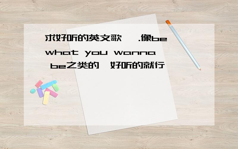 求好听的英文歌 ,.像be what you wanna be之类的,好听的就行