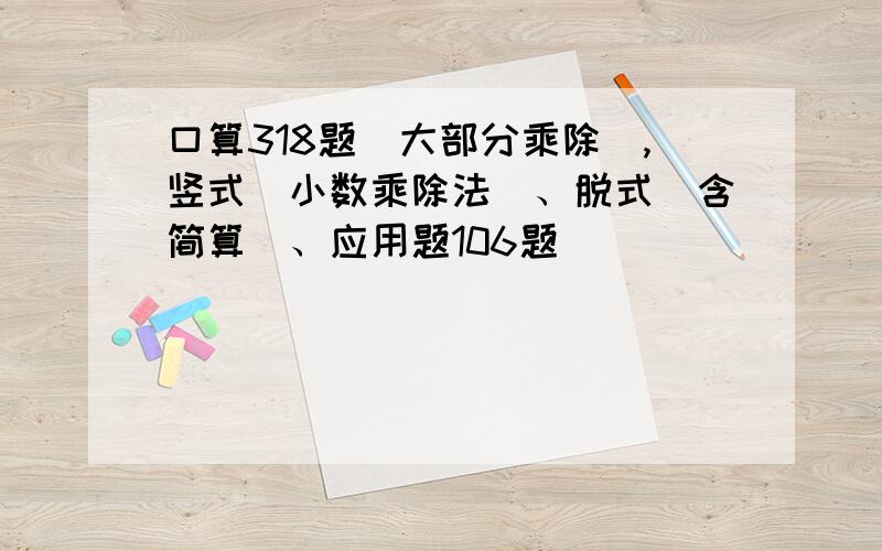 口算318题（大部分乘除）,竖式（小数乘除法）、脱式(含简算）、应用题106题