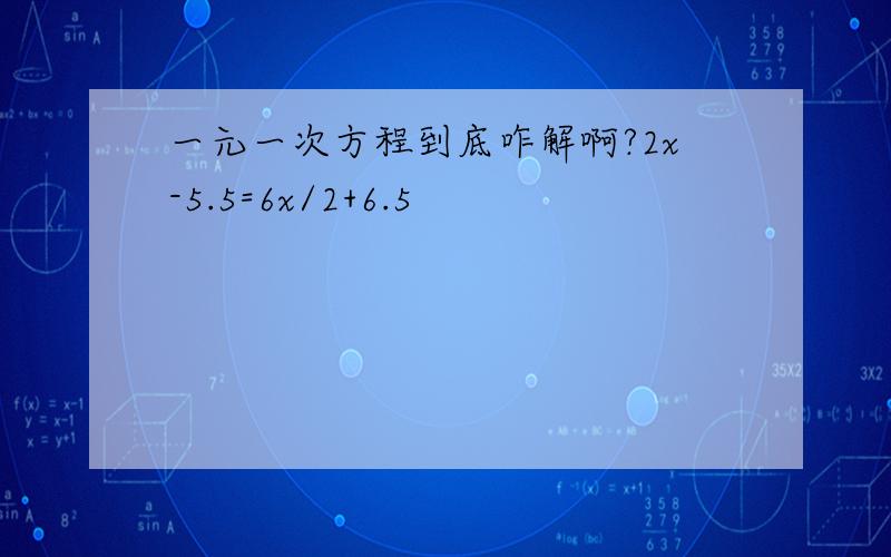 一元一次方程到底咋解啊?2x-5.5=6x/2+6.5