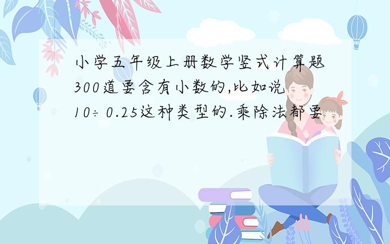 小学五年级上册数学竖式计算题300道要含有小数的,比如说10÷0.25这种类型的.乘除法都要