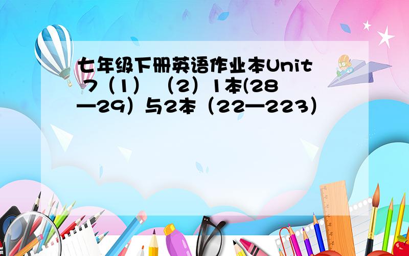 七年级下册英语作业本Unit 7（1） （2）1本(28—29）与2本（22—223）