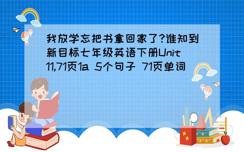 我放学忘把书拿回家了?谁知到新目标七年级英语下册Unit11,71页1a 5个句子 71页单词