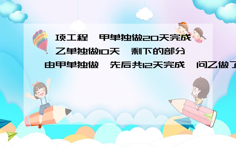 一项工程,甲单独做20天完成,乙单独做10天,剩下的部分由甲单独做,先后共12天完成,问乙做了几天?过来今晚就来不及了 我不想被老师打啊