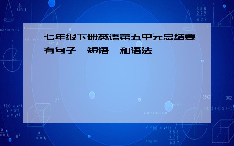 七年级下册英语第五单元总结要有句子,短语,和语法