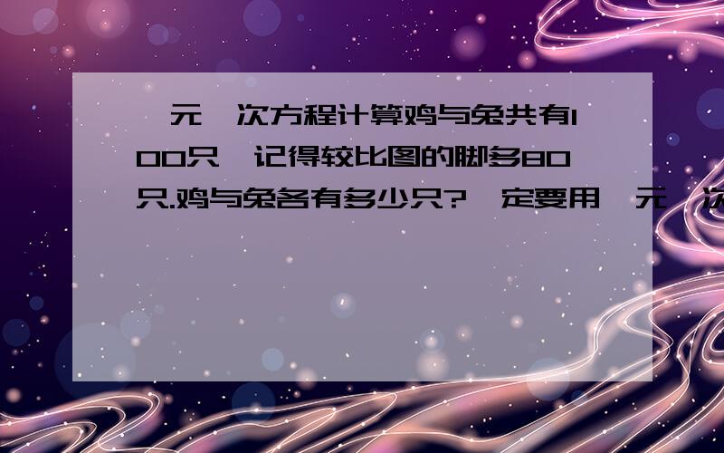 一元一次方程计算鸡与兔共有100只,记得较比图的脚多80只.鸡与兔各有多少只?一定要用一元一次方程解 不用方程采纳第二句打错了 鸡的脚比兔的脚多80只