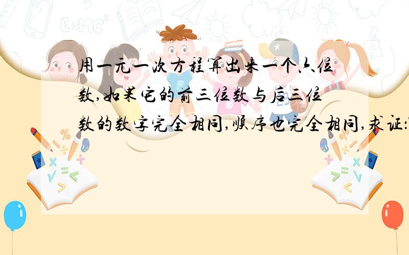 用一元一次方程算出来一个六位数,如果它的前三位数与后三位数的数字完全相同,顺序也完全相同,求证：7.11.13必为此六位数的约数.