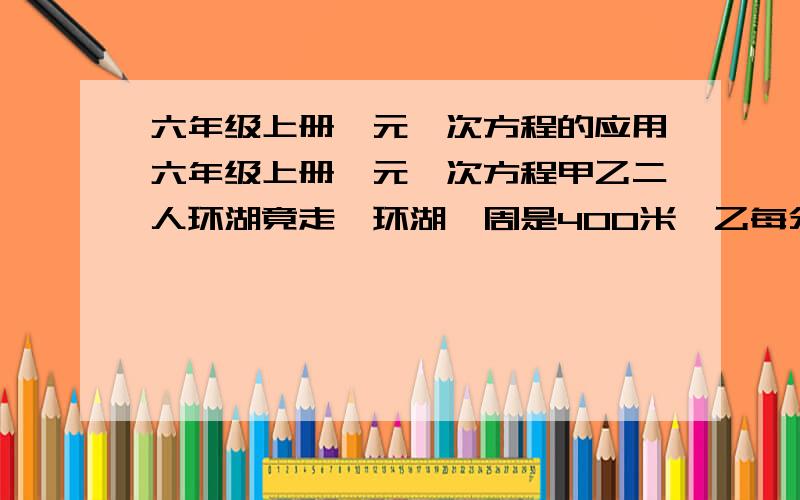 六年级上册一元一次方程的应用六年级上册一元一次方程甲乙二人环湖竟走,环湖一周是400米,乙每分钟走80米,甲速是乙的4/5倍,若甲在乙前面100米,多少分钟后两人相遇?