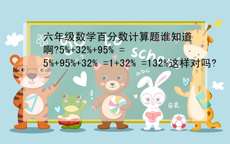 六年级数学百分数计算题谁知道啊?5%+32%+95% =5%+95%+32% =1+32% =132%这样对吗?