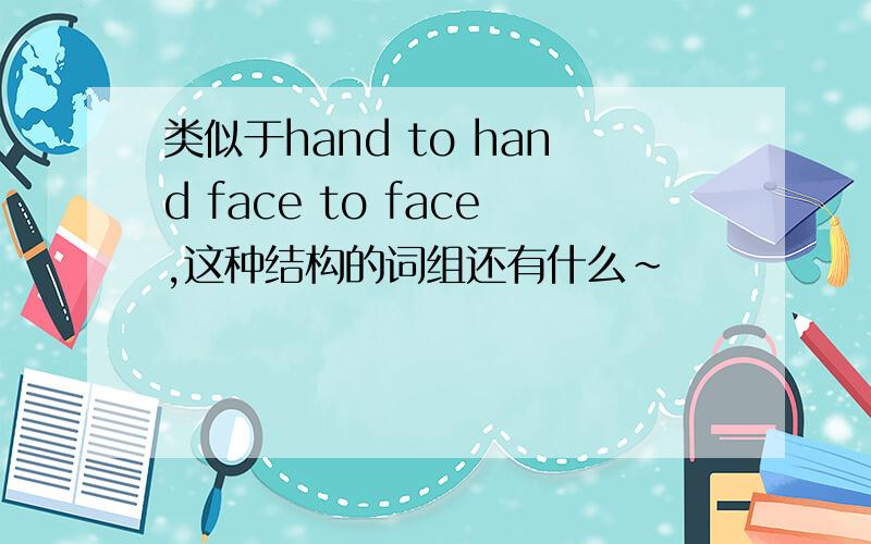 类似于hand to hand face to face,这种结构的词组还有什么~