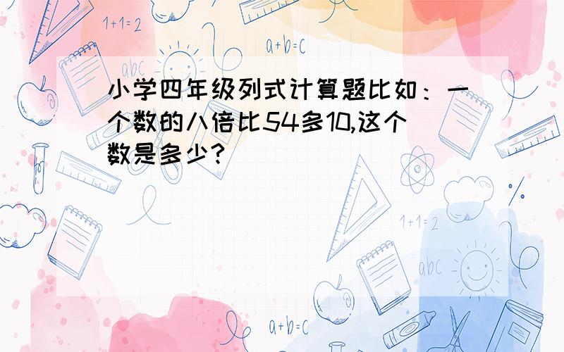 小学四年级列式计算题比如：一个数的八倍比54多10,这个数是多少?