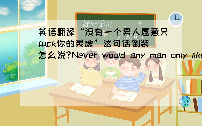 英语翻译“没有一个男人愿意只fuck你的灵魂”这句话倒装怎么说?Never would any man only like to fuck your soul 是把助动词would提前么?以及only的位置对么?整体表达有什么问题么?否定句置于句首的倒