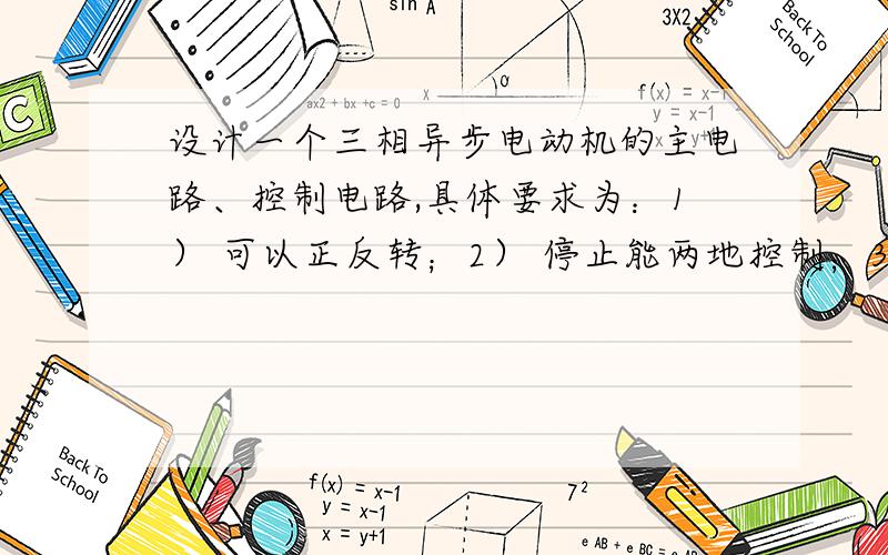 设计一个三相异步电动机的主电路、控制电路,具体要求为：1） 可以正反转；2） 停止能两地控制；3）主电路具有过载、短路两种保护.