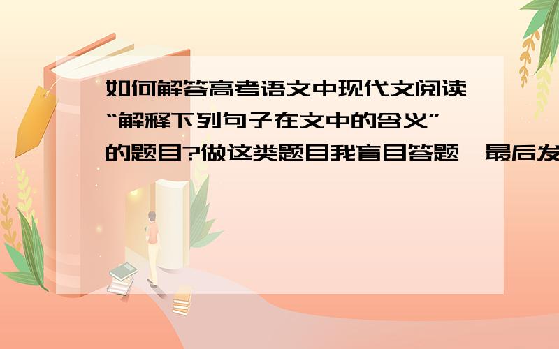 如何解答高考语文中现代文阅读“解释下列句子在文中的含义”的题目?做这类题目我盲目答题,最后发现与参考答案有些出入,遂求高人指点,越详细越好.含义主要是指文章中句子的作用还是