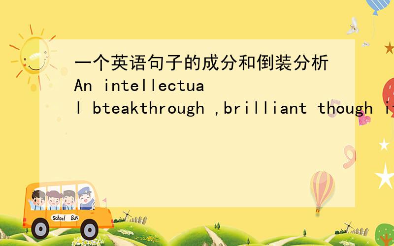 一个英语句子的成分和倒装分析An intellectual bteakthrough ,brilliant though it may be,does not automatically ensure that the transition is made from theory to practice(brilliant though it may be这句话是种什么样的倒装形式?还