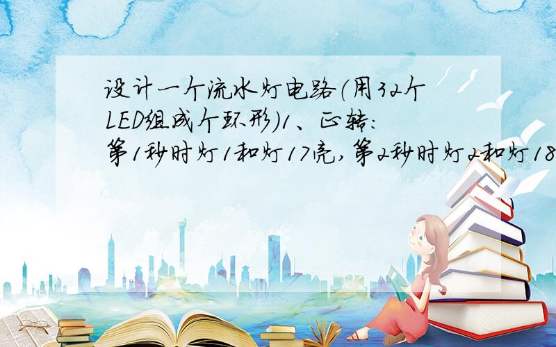 设计一个流水灯电路（用32个LED组成个环形）1、正转：第1秒时灯1和灯17亮,第2秒时灯2和灯18亮,第3秒时灯3和灯19亮,.第16秒时灯16和灯32亮.2、反转：第1秒时灯16和灯32亮,第3秒时灯15和灯31亮,第3