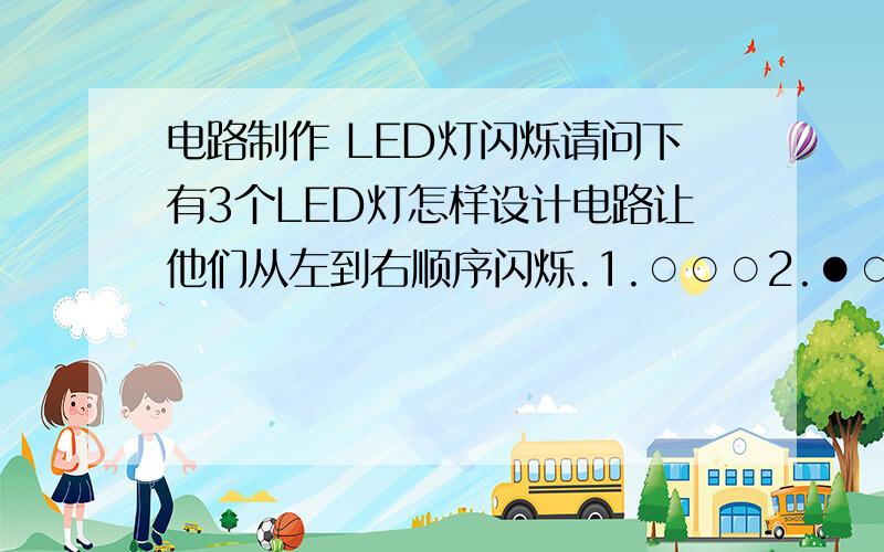 电路制作 LED灯闪烁请问下有3个LED灯怎样设计电路让他们从左到右顺序闪烁.1.○○○2.●○○3.○●○4.○○●上图为例谢谢