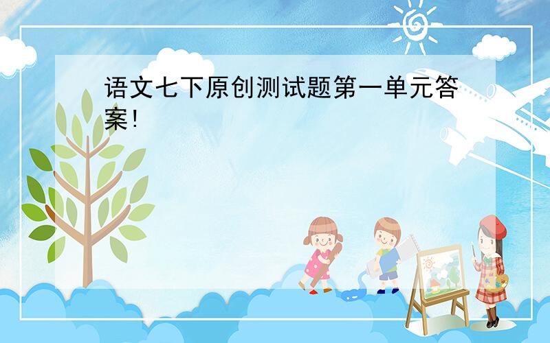 语文七下原创测试题第一单元答案!