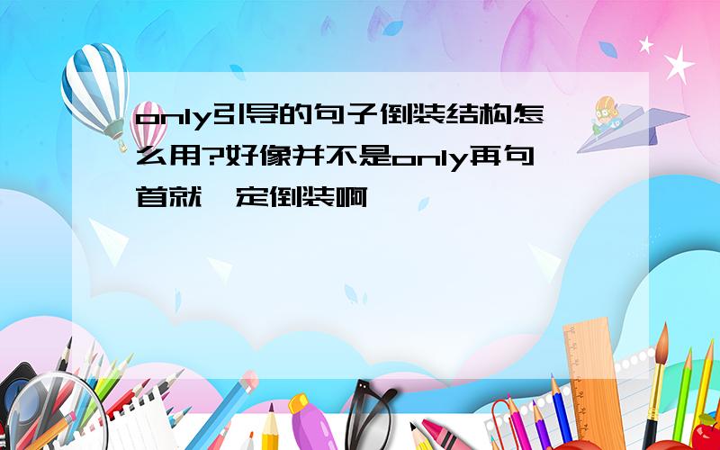 only引导的句子倒装结构怎么用?好像并不是only再句首就一定倒装啊