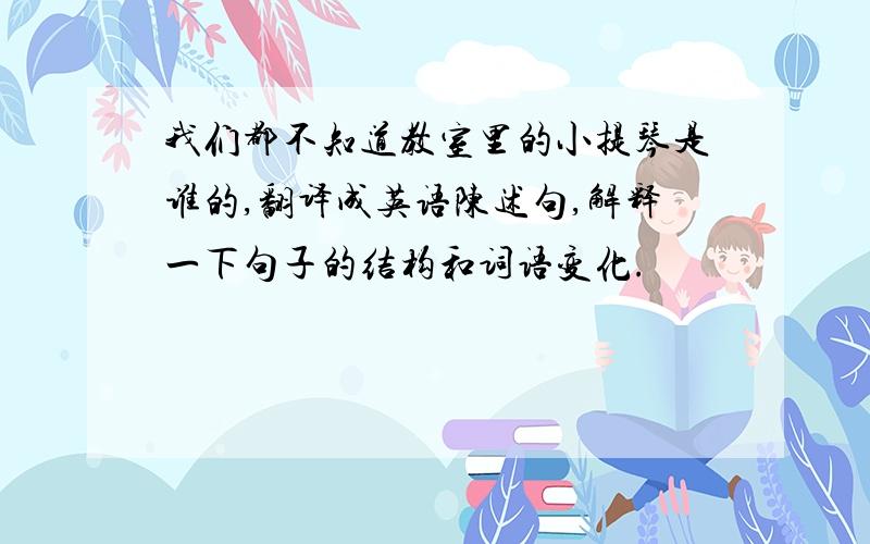 我们都不知道教室里的小提琴是谁的,翻译成英语陈述句,解释一下句子的结构和词语变化.