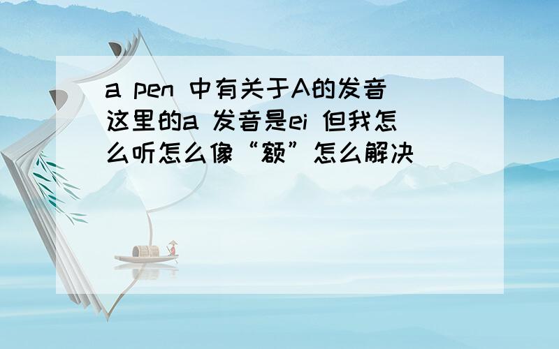 a pen 中有关于A的发音这里的a 发音是ei 但我怎么听怎么像“额”怎么解决