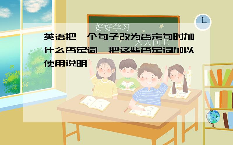 英语把一个句子改为否定句时加什么否定词,把这些否定词加以使用说明