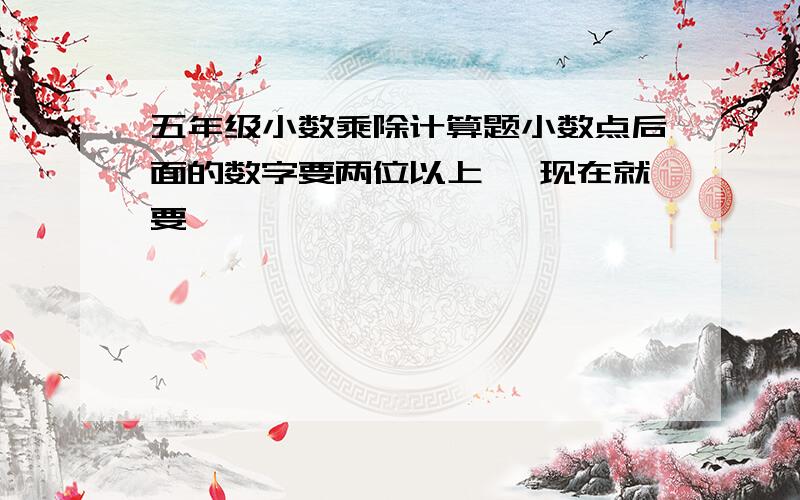 五年级小数乘除计算题小数点后面的数字要两位以上 ,现在就要,