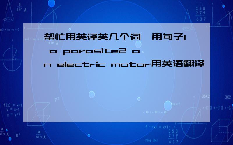 帮忙用英译英几个词,用句子1 a parasite2 an electric motor用英语翻译