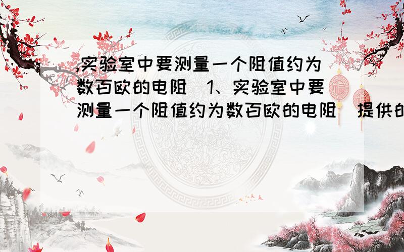 ,实验室中要测量一个阻值约为数百欧的电阻．1、实验室中要测量一个阻值约为数百欧的电阻．提供的器材有：电源(电压约5V)、学生用电压表(0～6V)、电阻箱R(0～9999Ω 5A)、开关S1和S2、导线若