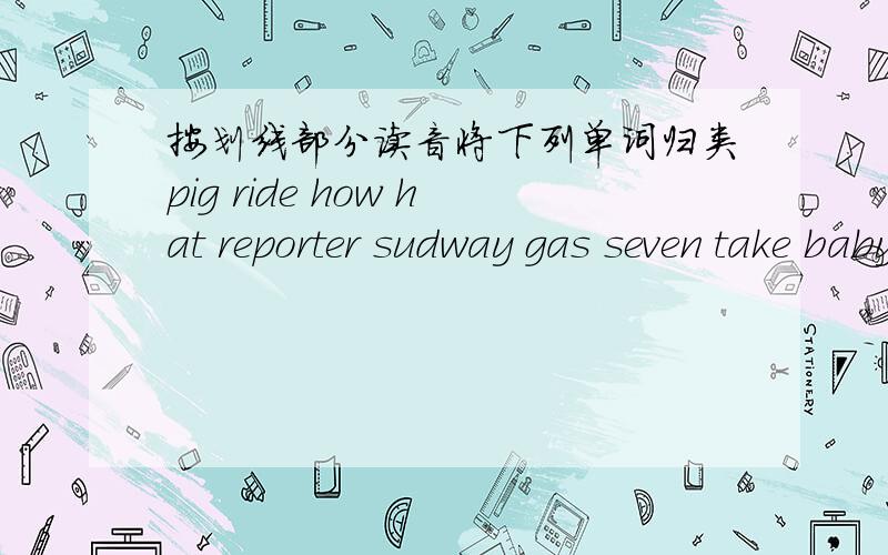 按划线部分读音将下列单词归类pig ride how hat reporter sudway gas seven take baby choose sprout draw comic who duck sky dish cow very/I/big（i） /c：/short（or） /u：/ruler（u） /au/now（o ）/ae/van （a） /e/get（e） /aI/di