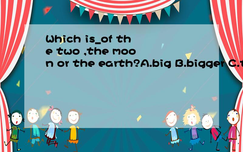 Which is_of the two ,the moon or the earth?A.big B.bigger C.the bigger D.the biggest