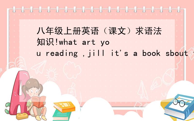 八年级上册英语（课文）求语法知识!what art you reading ,jill it's a book sbout the future.sounds cool.so what will the future be like?well,cities will be more crowded and and polluted.there will be fewer trees and the environment will