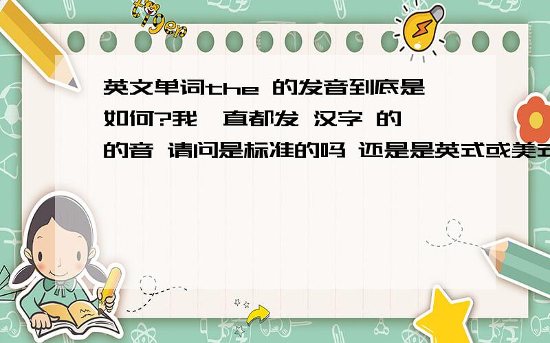 英文单词the 的发音到底是如何?我一直都发 汉字 的 的音 请问是标准的吗 还是是英式或美式不同的发音3Q 困扰我10年的问题了 刚才回答 责的那个人是你吗 难道是我自己回答的吗 发 的 这个