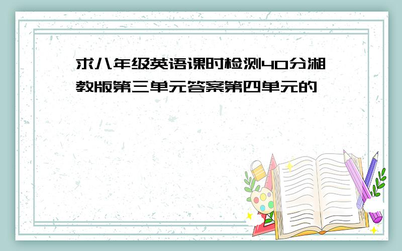 求八年级英语课时检测40分湘教版第三单元答案第四单元的