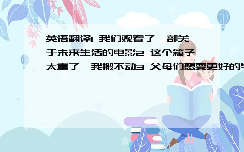 英语翻译1 我们观看了一部关于未来生活的电影2 这个箱子太重了,我搬不动3 父母们想要更好的与孩子们交流4 我们有足够的椅子让大家坐5 感谢你为我们带来了好吃的东西6 大卫的父亲病了,