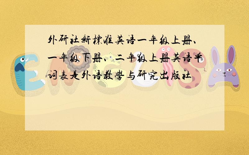 外研社新标准英语一年级上册、一年级下册、二年级上册英语单词表是外语教学与研究出版社