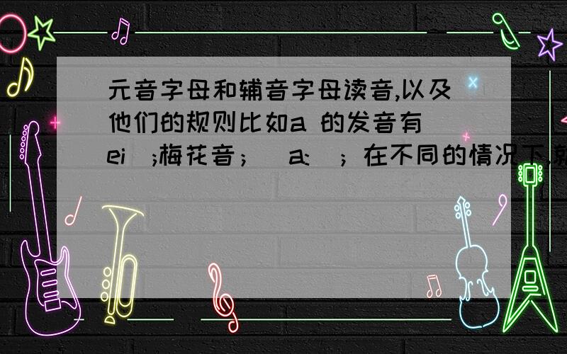 元音字母和辅音字母读音,以及他们的规则比如a 的发音有[ei];梅花音；[a:]；在不同的情况下,就有不同的规则,导致不同的读音.