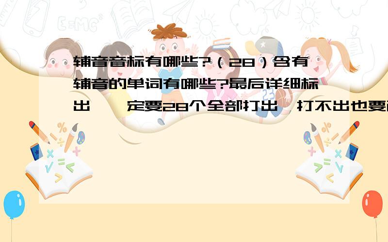 辅音音标有哪些?（28）含有辅音的单词有哪些?最后详细标出,一定要28个全部打出,打不出也要画出来!是不是正确的哟，每个音标5个单词