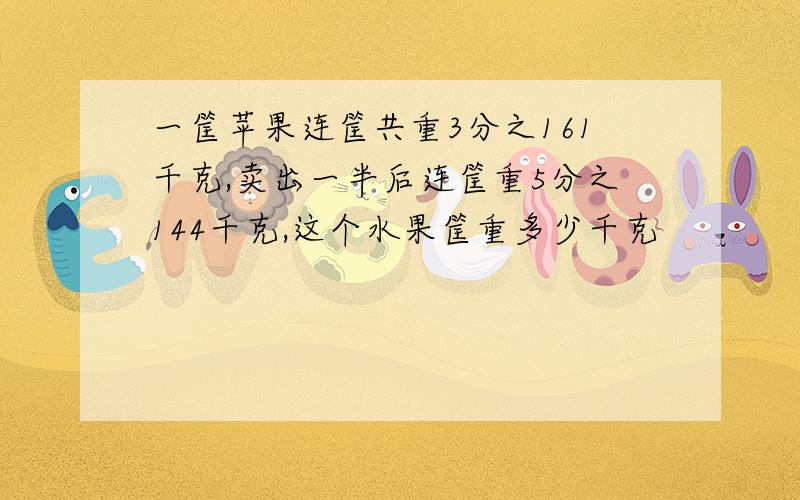 一筐苹果连筐共重3分之161千克,卖出一半后连筐重5分之144千克,这个水果筐重多少千克