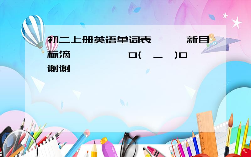 初二上册英语单词表、、、新目标滴、、、、、O(∩_∩)O谢谢