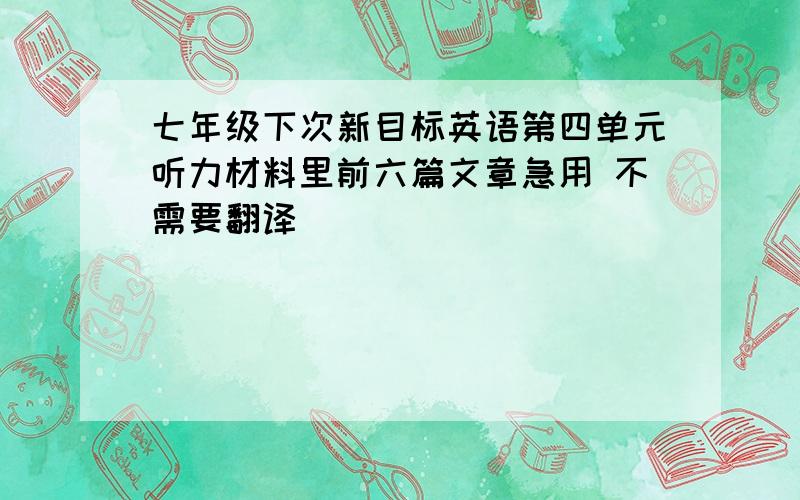 七年级下次新目标英语第四单元听力材料里前六篇文章急用 不需要翻译