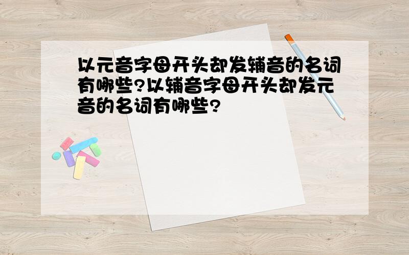 以元音字母开头却发辅音的名词有哪些?以辅音字母开头却发元音的名词有哪些?